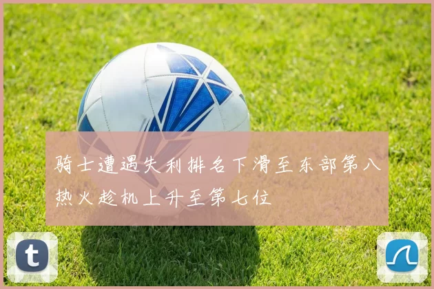 骑士遭遇失利排名下滑至东部第八热火趁机上升至第七位
