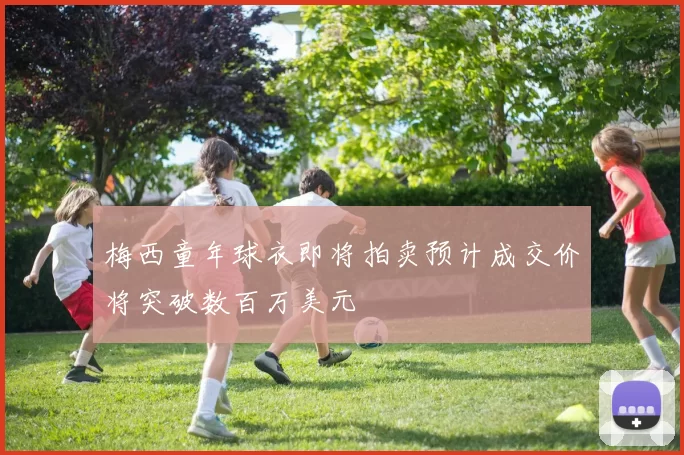 梅西童年球衣即将拍卖预计成交价将突破数百万美元