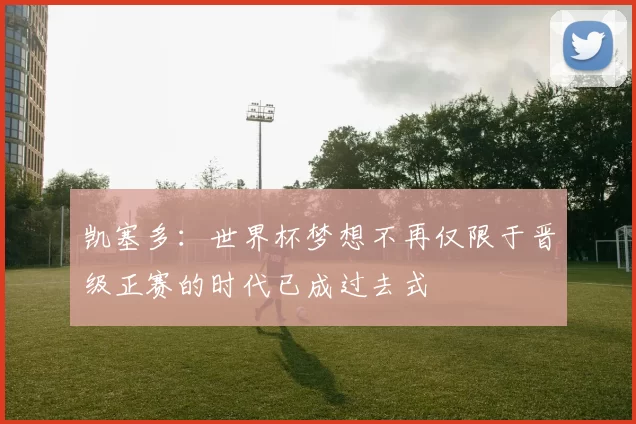 凯塞多：世界杯梦想不再仅限于晋级正赛的时代已成过去式