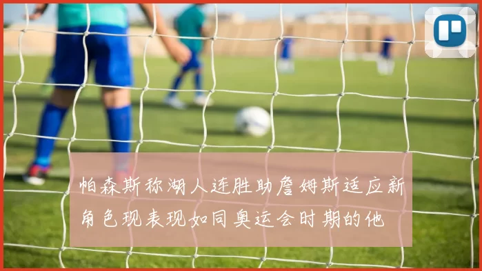 帕森斯称湖人连胜助詹姆斯适应新角色现表现如同奥运会时期的他