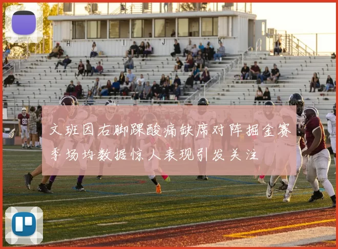 文班因右脚踝酸痛缺席对阵掘金赛季场均数据惊人表现引发关注