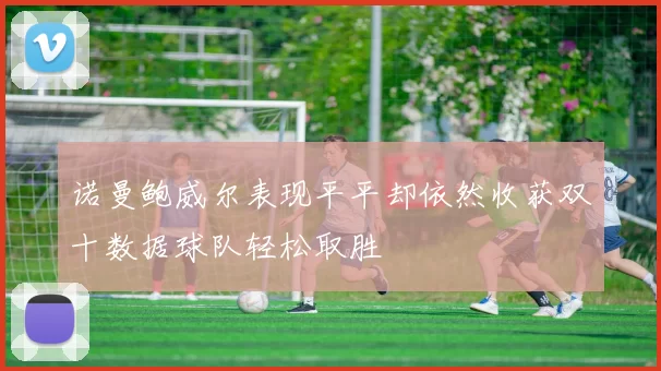 诺曼鲍威尔表现平平却依然收获双十数据球队轻松取胜
