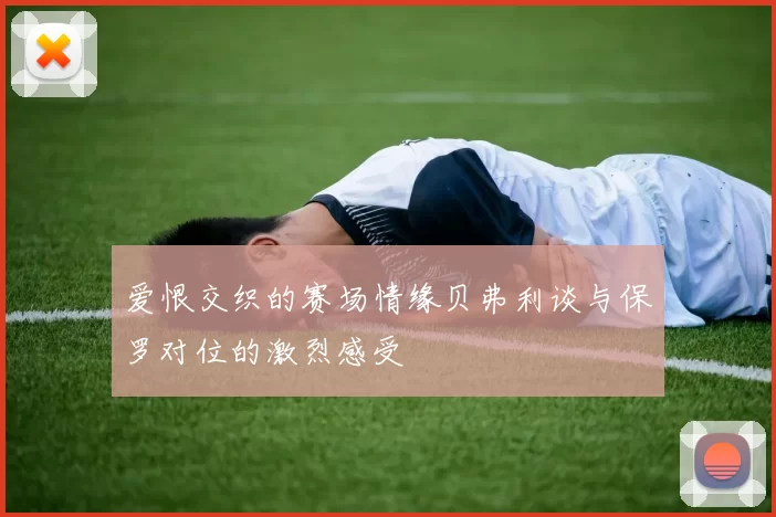爱恨交织的赛场情缘贝弗利谈与保罗对位的激烈感受