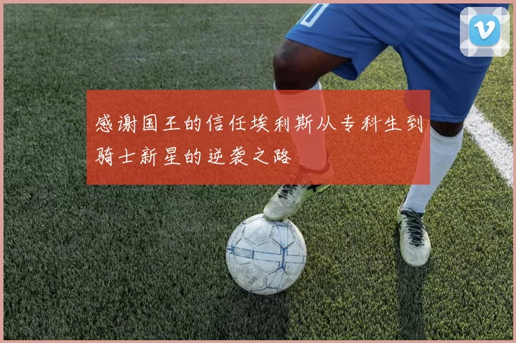 感谢国王的信任埃利斯从专科生到骑士新星的逆袭之路