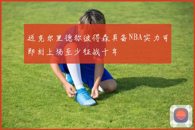 迈克尔里德称彼得森具备NBA实力可即刻上场至少征战十年