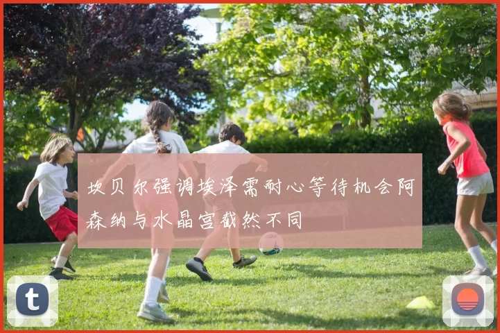 坎贝尔强调埃泽需耐心等待机会阿森纳与水晶宫截然不同