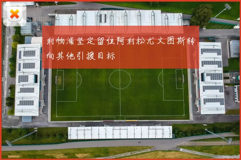 利物浦坚定留住阿利松尤文图斯转向其他引援目标