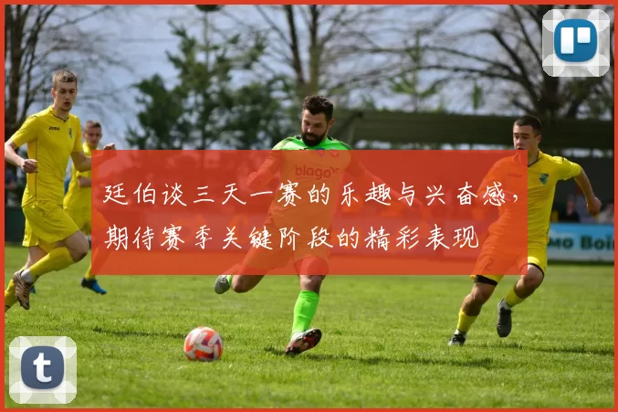廷伯谈三天一赛的乐趣与兴奋感，期待赛季关键阶段的精彩表现