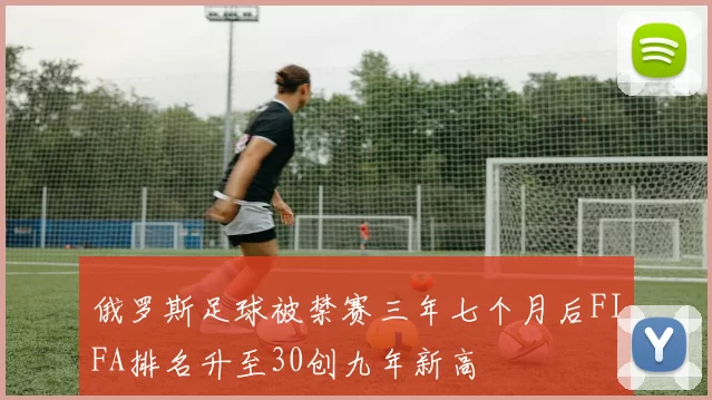 俄罗斯足球被禁赛三年七个月后FIFA排名升至30创九年新高