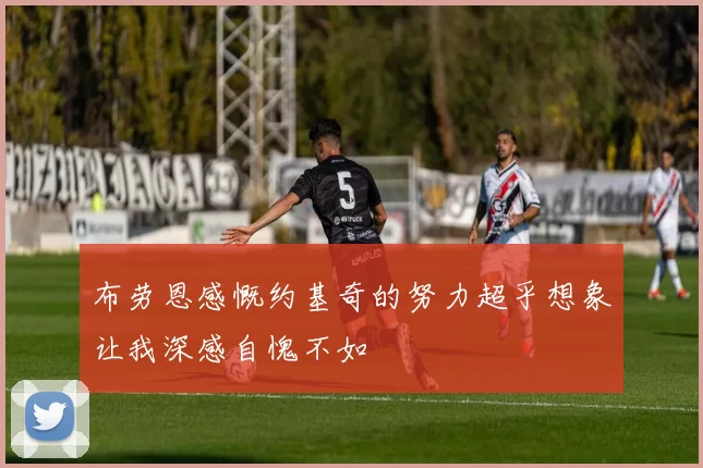 布劳恩感慨约基奇的努力超乎想象让我深感自愧不如