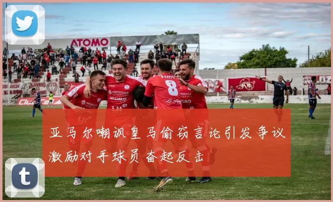 亚马尔嘲讽皇马偷窃言论引发争议激励对手球员奋起反击