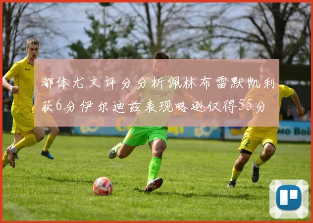 都体尤文评分分析佩林布雷默凯利获6分伊尔迪兹表现略逊仅得55分