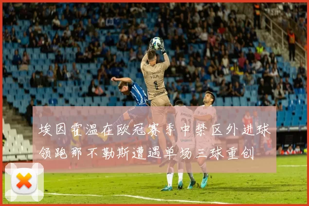 埃因霍温在欧冠赛季中禁区外进球领跑那不勒斯遭遇单场三球重创