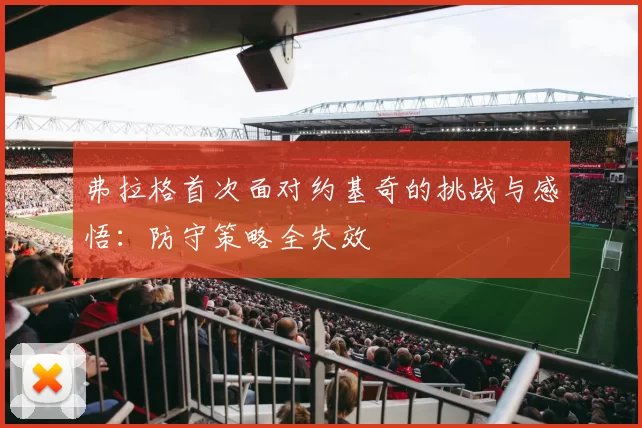 弗拉格首次面对约基奇的挑战与感悟：防守策略全失效