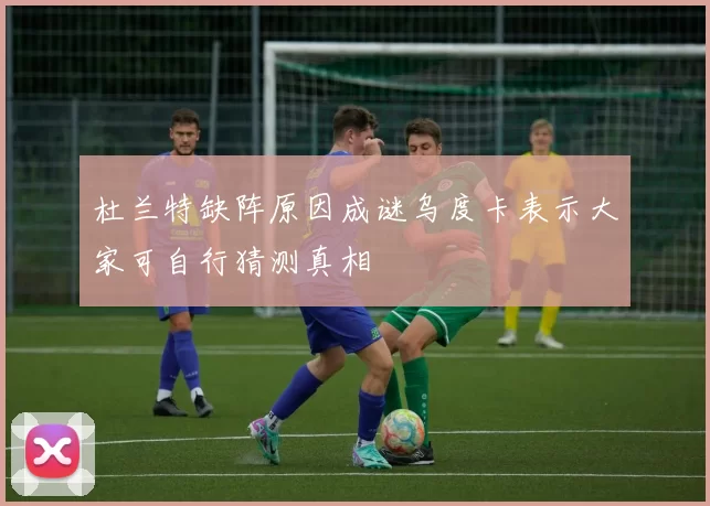 杜兰特缺阵原因成谜乌度卡表示大家可自行猜测真相